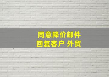 同意降价邮件回复客户 外贸